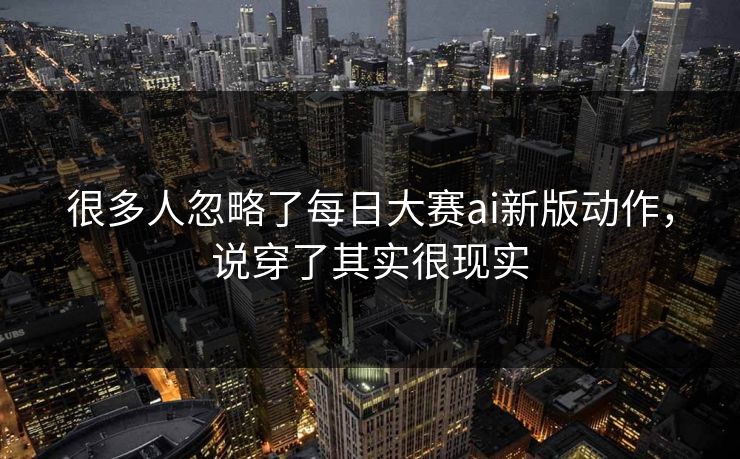 很多人忽略了每日大赛ai新版动作，说穿了其实很现实