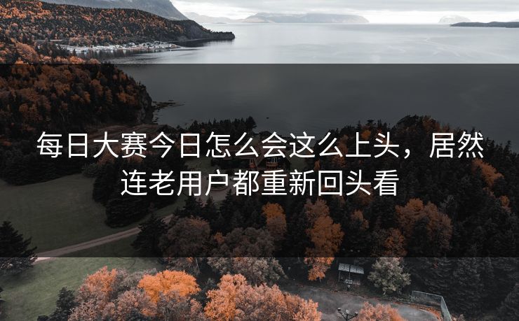 每日大赛今日怎么会这么上头，居然连老用户都重新回头看
