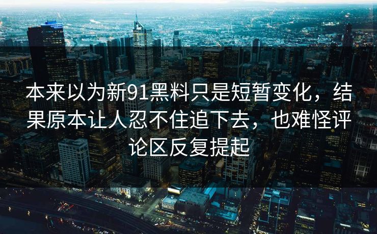 本来以为新91黑料只是短暂变化，结果原本让人忍不住追下去，也难怪评论区反复提起