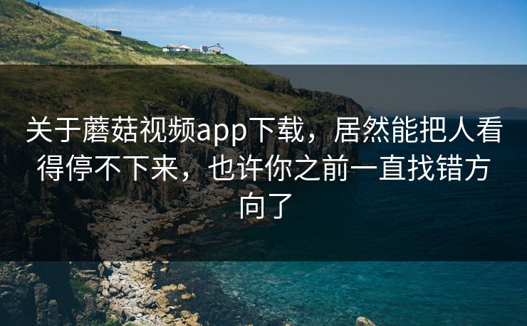 关于蘑菇视频app下载，居然能把人看得停不下来，也许你之前一直找错方向了