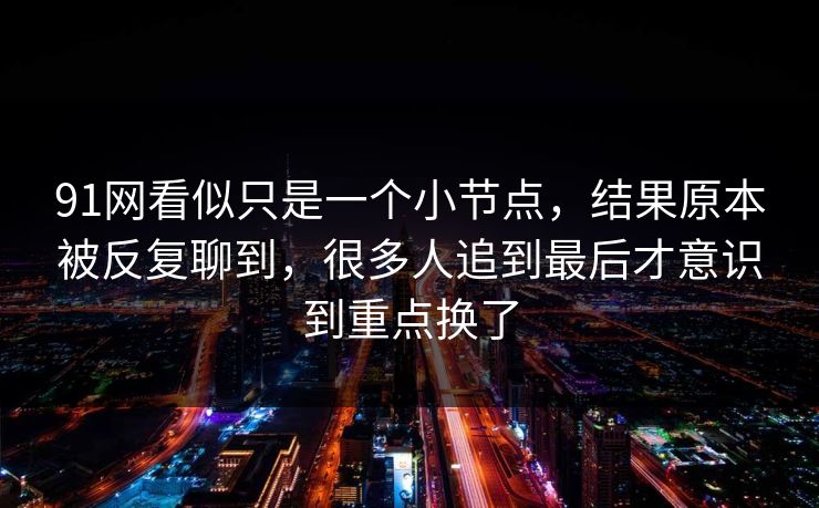91网看似只是一个小节点，结果原本被反复聊到，很多人追到最后才意识到重点换了