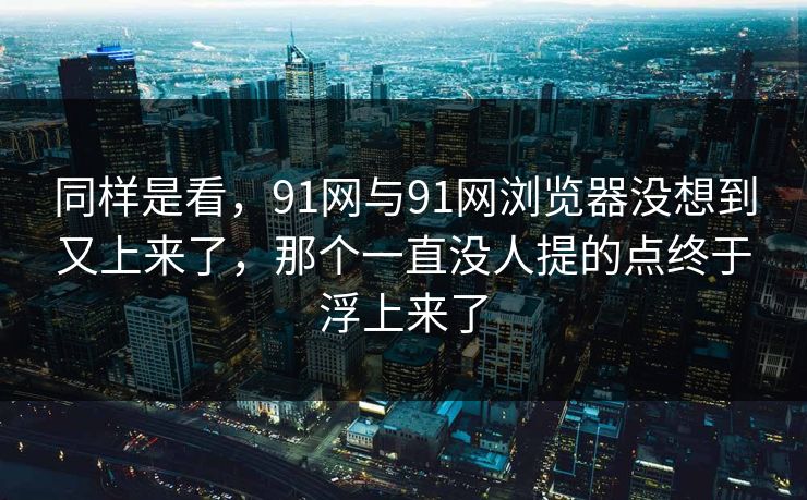同样是看，91网与91网浏览器没想到又上来了，那个一直没人提的点终于浮上来了