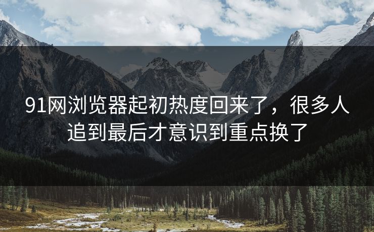 91网浏览器起初热度回来了，很多人追到最后才意识到重点换了