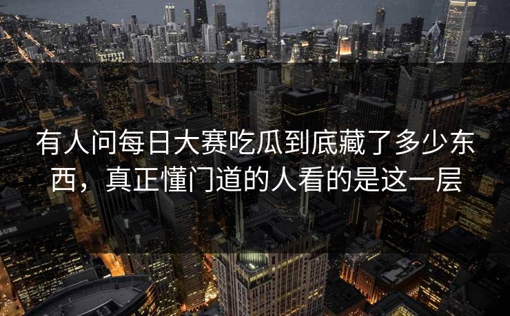 有人问每日大赛吃瓜到底藏了多少东西，真正懂门道的人看的是这一层