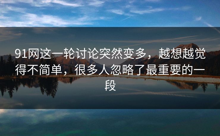 91网这一轮讨论突然变多，越想越觉得不简单，很多人忽略了最重要的一段