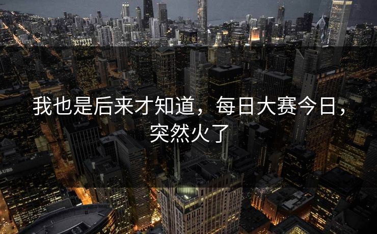 我也是后来才知道，每日大赛今日，突然火了