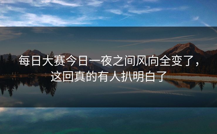 每日大赛今日一夜之间风向全变了，这回真的有人扒明白了