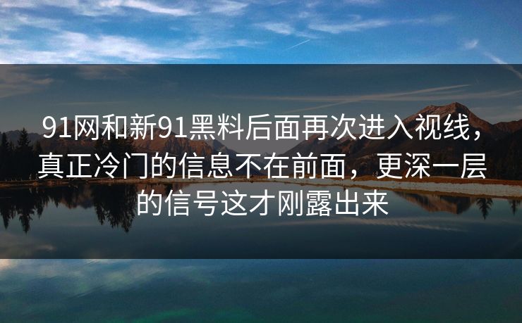 91网和新91黑料后面再次进入视线，真正冷门的信息不在前面，更深一层的信号这才刚露出来