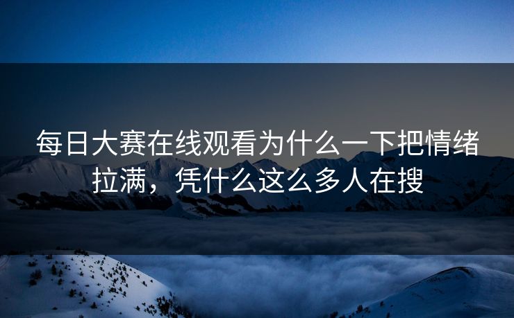 每日大赛在线观看为什么一下把情绪拉满，凭什么这么多人在搜