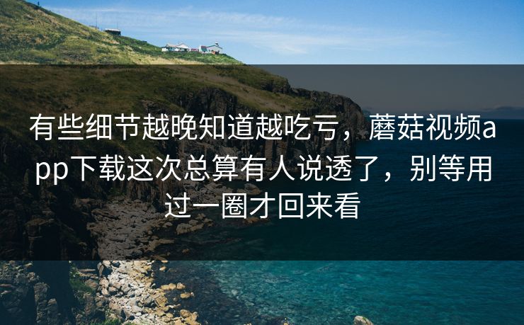 有些细节越晚知道越吃亏，蘑菇视频app下载这次总算有人说透了，别等用过一圈才回来看