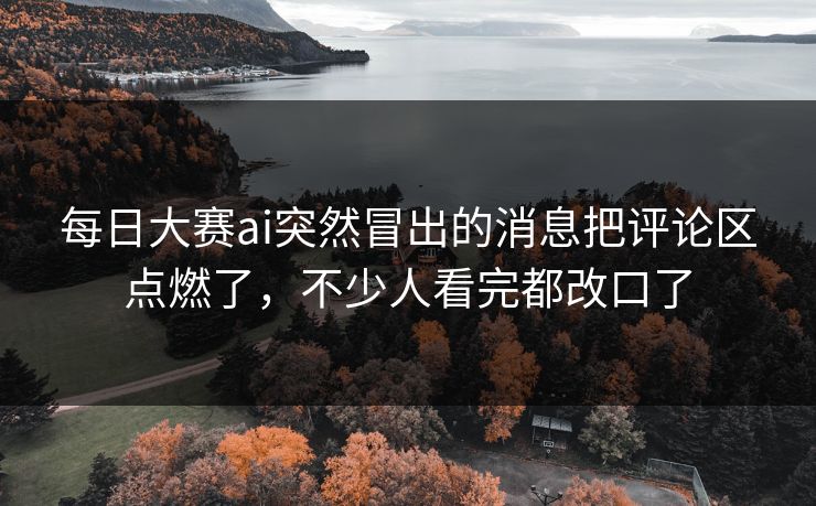 每日大赛ai突然冒出的消息把评论区点燃了，不少人看完都改口了