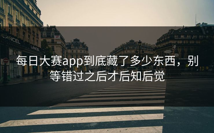 每日大赛app到底藏了多少东西,别等错过之后才后知后觉 每日大赛app到底藏了多少东西,别等错过之后才后知后觉