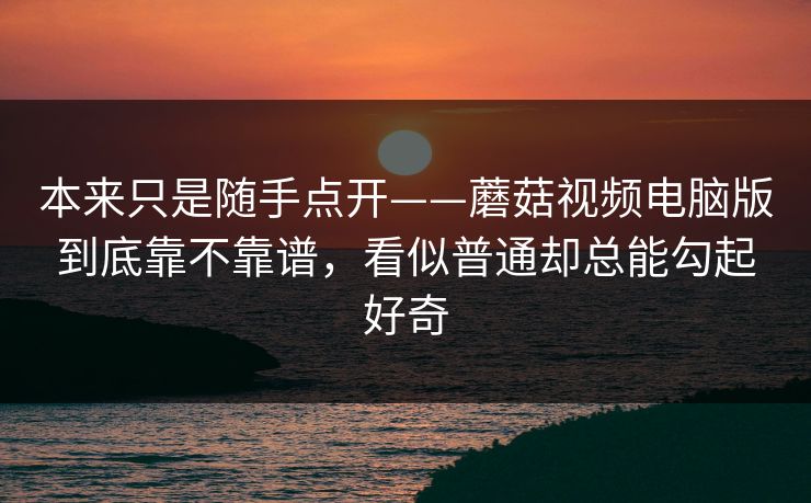 本来只是随手点开——蘑菇视频电脑版到底靠不靠谱，看似普通却总能勾起好奇