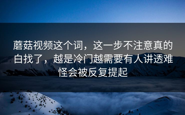蘑菇视频这个词，这一步不注意真的白找了，越是冷门越需要有人讲透难怪会被反复提起