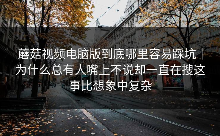 蘑菇视频电脑版到底哪里容易踩坑｜为什么总有人嘴上不说却一直在搜这事比想象中复杂