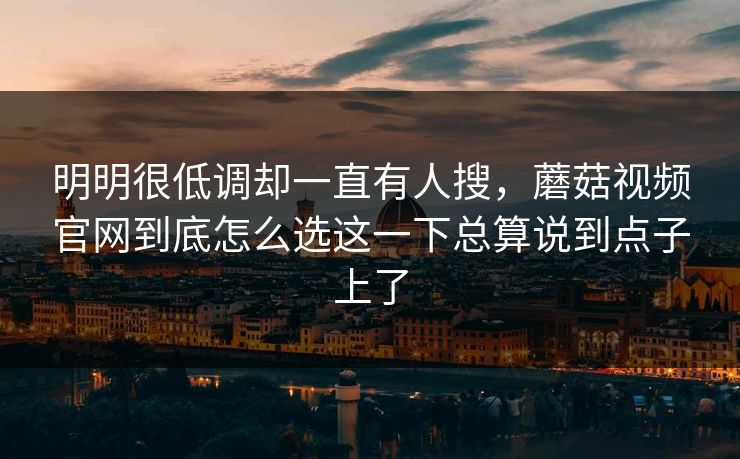 明明很低调却一直有人搜，蘑菇视频官网到底怎么选这一下总算说到点子上了
