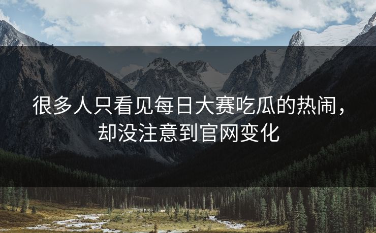 很多人只看见每日大赛吃瓜的热闹，却没注意到官网变化