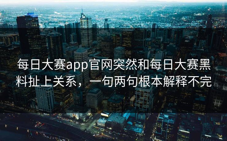 每日大赛app官网突然和每日大赛黑料扯上关系，一句两句根本解释不完