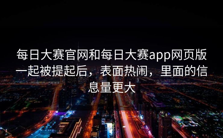 每日大赛官网和每日大赛app网页版一起被提起后，表面热闹，里面的信息量更大