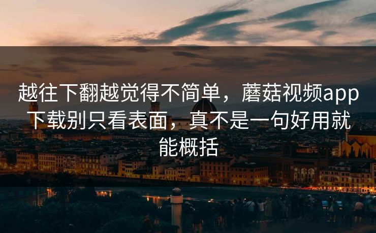 越往下翻越觉得不简单，蘑菇视频app下载别只看表面，真不是一句好用就能概括