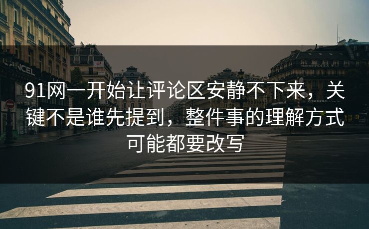 91网一开始让评论区安静不下来，关键不是谁先提到，整件事的理解方式可能都要改写