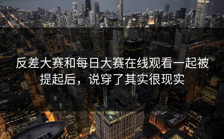 反差大赛和每日大赛在线观看一起被提起后，说穿了其实很现实