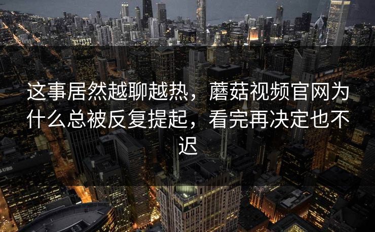这事居然越聊越热，蘑菇视频官网为什么总被反复提起，看完再决定也不迟